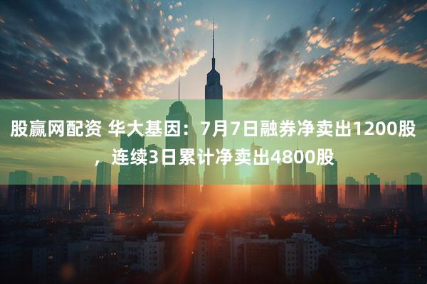 股赢网配资 华大基因：7月7日融券净卖出1200股，连续3日累计净卖出4800股