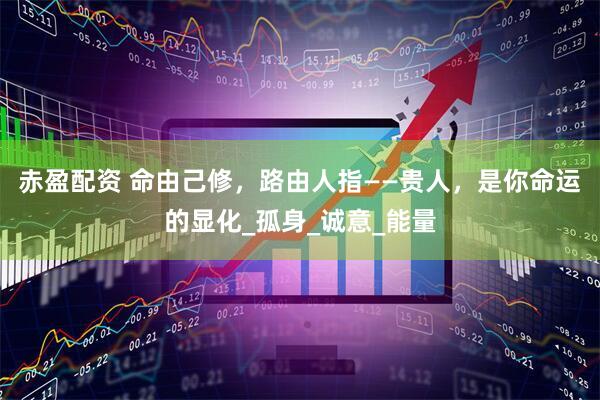 赤盈配资 命由己修，路由人指——贵人，是你命运的显化_孤身_诚意_能量