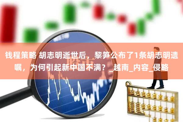 钱程策略 胡志明逝世后，黎笋公布了1条胡志明遗嘱，为何引起新中国不满？_越南_内容_侵略
