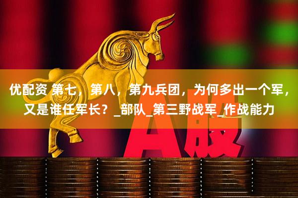 优配资 第七，第八，第九兵团，为何多出一个军，又是谁任军长？_部队_第三野战军_作战能力