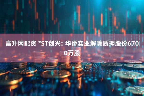 高升网配资 *ST创兴: 华侨实业解除质押股份6700万股