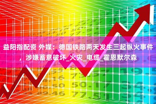 益阳指配资 外媒：德国铁路两天发生三起纵火事件，涉嫌蓄意破坏_火灾_电缆_霍恩默尔森