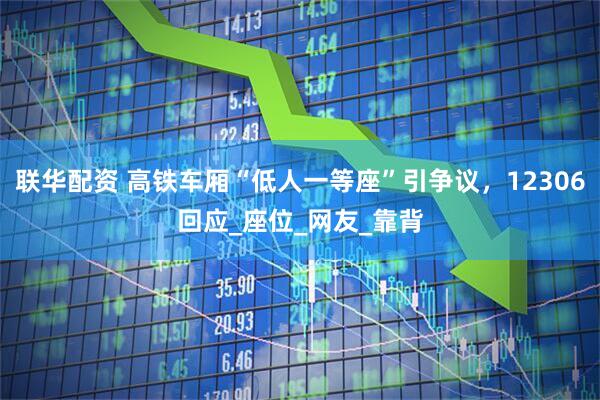 联华配资 高铁车厢“低人一等座”引争议，12306回应_座位_网友_靠背