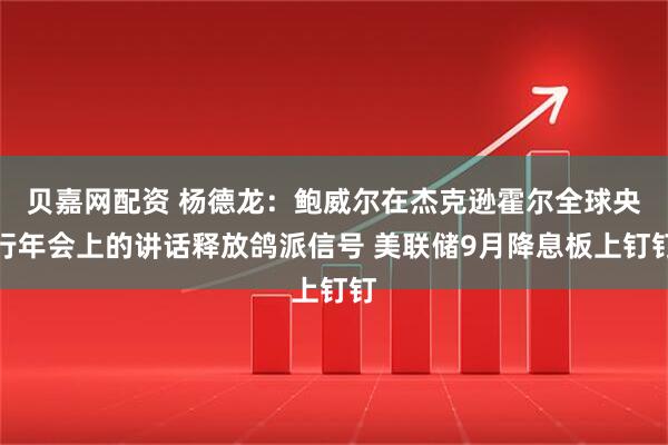 贝嘉网配资 杨德龙：鲍威尔在杰克逊霍尔全球央行年会上的讲话释放鸽派信号 美联储9月降息板上钉钉