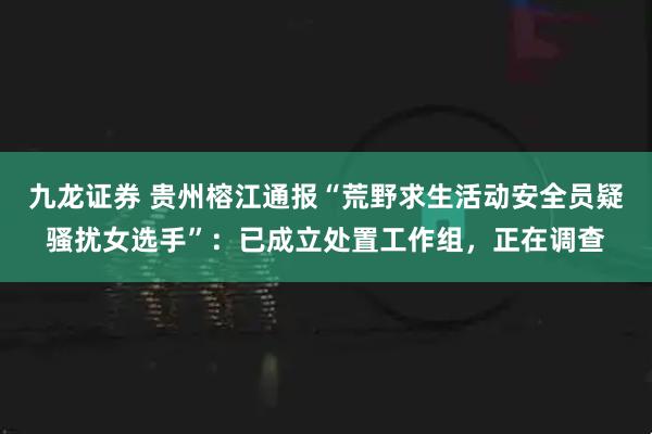 九龙证券 贵州榕江通报“荒野求生活动安全员疑骚扰女选手”：已成立处置工作组，正在调查