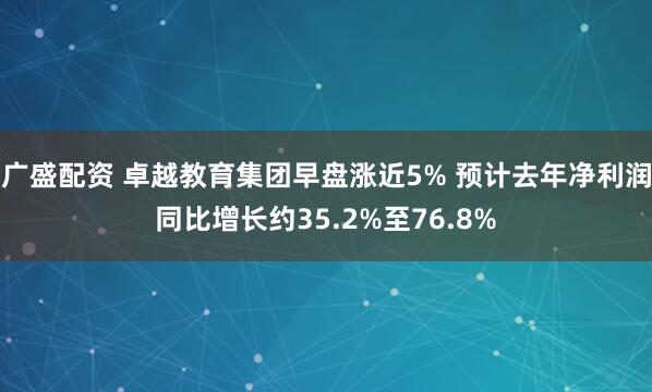 广盛配资 卓越教育集团早盘涨近5% 预计去年净利润同比增长约35.2%至76.8%
